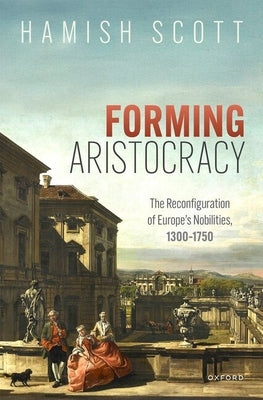 Forming Aristocracy: The Reconfiguration of Europe's Nobilities, 1300-1750 by Scott, The Late Hamish