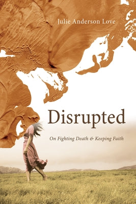 Disrupted: On Fighting Death and Keeping Faith by Love, Julie Anderson