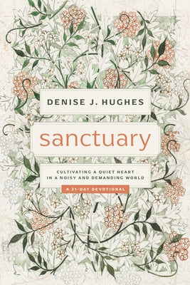 Sanctuary: Cultivating a Quiet Heart in a Noisy and Demanding World by Hughes, Denise J.