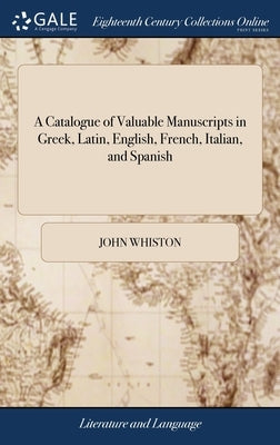 A Catalogue of Valuable Manuscripts in Greek, Latin, English, French, Italian, and Spanish: All Which Were Collected at the Expence of the Late Lord S by Whiston, John