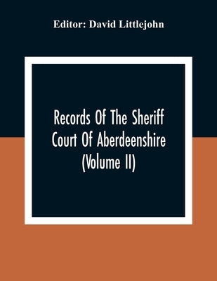Records Of The Sheriff Court Of Aberdeenshire (Volume Ii) by Littlejohn, David