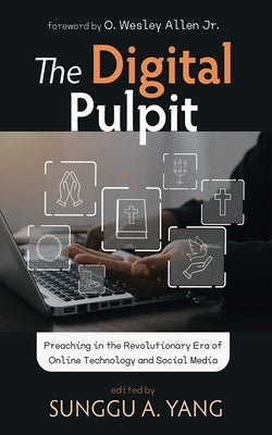 The Digital Pulpit: Preaching in the Revolutionary Era of Online Technology and Social Media by Yang, Sunggu A.