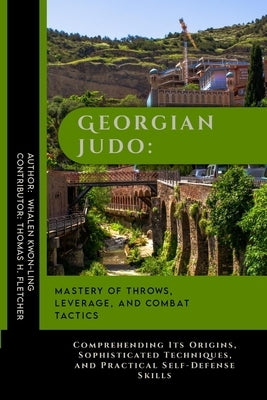 Georgian Judo: Mastery of Throws, Leverage, and Combat Tactics: Comprehending Its Origins, Sophisticated Techniques, and Practical Se by Fletcher, Thomas H.