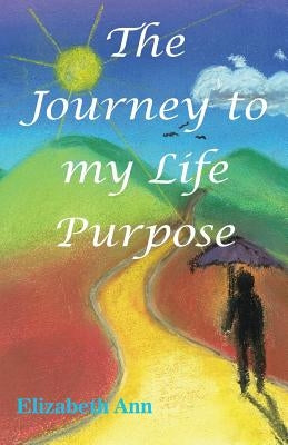 The Journey to my Life Purpose by Ann, Elizabeth