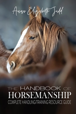 The Handbook of Horsemanship: Complete Handling/Training Resource Guide by Judd, Anna Elizabeth