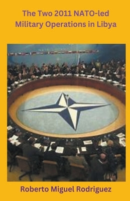 The Two 2011 NATO-led Military Operations in Libya by Rodriguez, Roberto Miguel