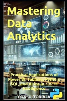 Mastering Data Analytics: Practical Applications of Power BI, Tableau, Python, SQL, and AI for Business Intelligence by Ia, Consultoria