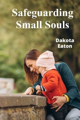 Safeguarding Small Souls: A Comprehensive Handbook for Protecting Children in Our Communities by Eaton, Dakota