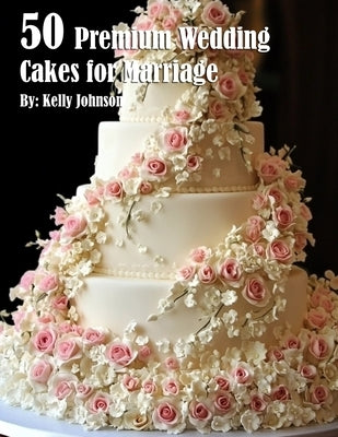 50 Premium Wedding Cakes for Marriage by Johnson, Kelly