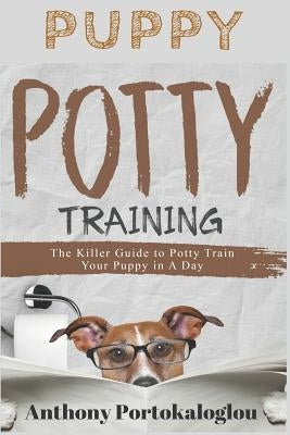 Puppy Potty Training: The Killer Guide to Potty Train Your Puppy in a Day by Portokaloglou, Anthony