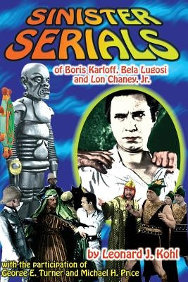 Sinister Serials of Boris Karloff, Bela Lugosi and Lon Chaney, Jr. by Kohl, Leonard J.