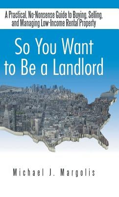 So You Want to Be a Landlord: A Practical, No-Nonsense Guide to Buying, Selling, and Managing Low-Income Rental Property by Margolis, Michael J.