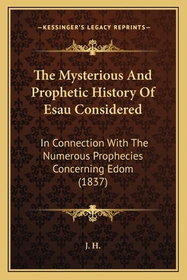The Mysterious And Prophetic History Of Esau Considered: In Connection With The Numerous Prophecies Concerning Edom (1837) by J H