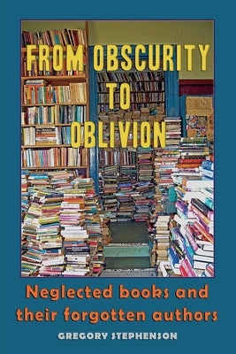 From Obscurity to Oblivion: Neglected Books and their Forgotten Authors by Stephenson, Gregory