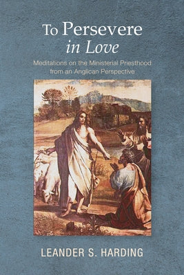 To Persevere in Love: Meditations on the Ministerial Priesthood from an Anglican Perspective by Harding, Leander S.