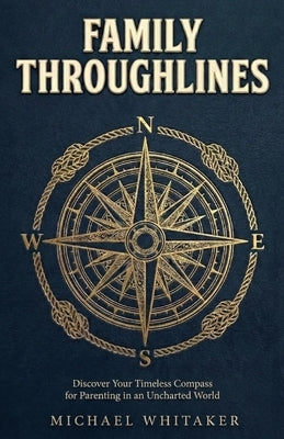 Family Throughlines: Discover Your Timeless Compass for Parenting in an Uncharted World by Whitaker, Michael