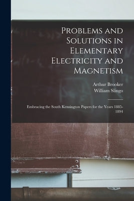 Problems and Solutions in Elementary Electricity and Magnetism: Embracing the South Kensington Papers for the Years 1885-1894 by Slingo, William