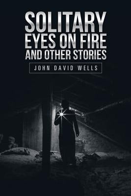 Solitary Eyes on Fire and Other Stories by Wells, John David