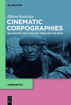 Cinematic Corpographies: Re-Mapping the War Film Through the Body by Rositzka, Eileen