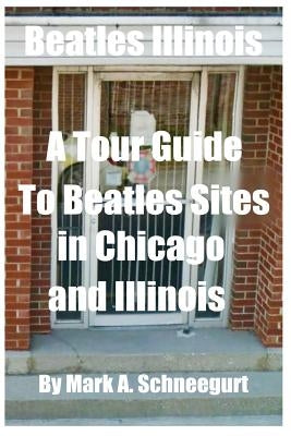 Beatles Illinois: A Tour Guide to Beatles Sites in Chicago and All of Illinois by Schneegurt, Mark a.