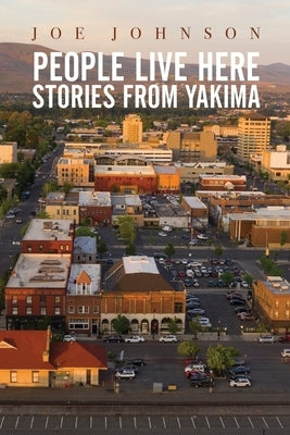 People Live Here: Stories from Yakima by Johnson, Joe