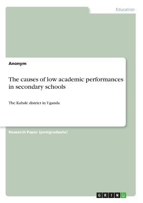 The causes of low academic performances in secondary schools: The Kabale district in Uganda by Anonymous