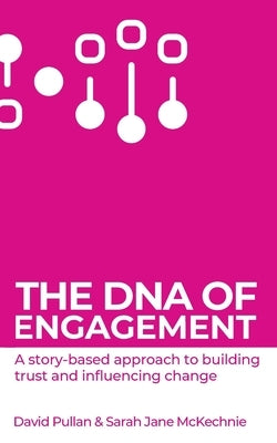 The DNA of Engagement: A Story-Based Approach To Building Trust And Influencing Change by Pullan, David