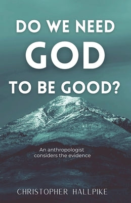 Do We Need God To Be Good? An Anthropologist Considers the Evidence by Hallpike, Christopher