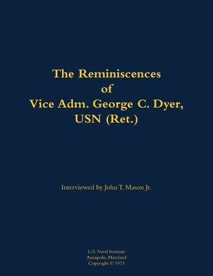 The Reminiscences of Vice Adm. George C. Dyer, USN (Ret.): 1898-1987 by Dyer, George C.