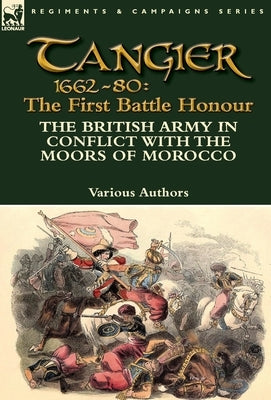 Tangier 1662-80: The First Battle Honour-The British Army in Conflict With the Moors of Morocco by Various Authors