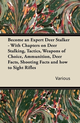 Become an Expert Deer Stalker - With Chapters on Deer Stalking, Tactics, Weapons of Choice, Ammunition, Deer Facts, Shooting Facts and How to Sight Ri by Various