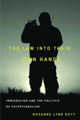 The Law Into Their Own Hands: Immigration and the Politics of Exceptionalism by Doty, Roxanne Lynn