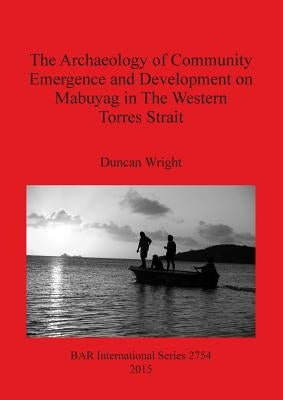 The Archaeology of Community Emergence and Development on Mabuyag in The Western Torres Strait by Wright, Duncan