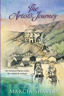 The Artist's Journey: The Perfumed Pilgrim Tackles the Camino de Santiago by Shaver, Marcia