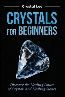 Crystals for Beginners: Discover the Healing Power of Crystals and Healing Stones by Lee, Crystal