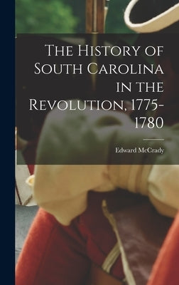 The History of South Carolina in the Revolution, 1775-1780 by McCrady, Edward