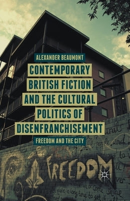 Contemporary British Fiction and the Cultural Politics of Disenfranchisement: Freedom and the City by Beaumont, A.