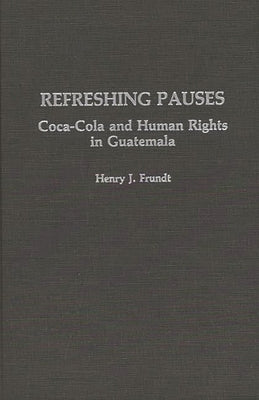 Refreshing Pauses: Coca-Cola and Human Rights in Guatemala by Frundt, Henry J.