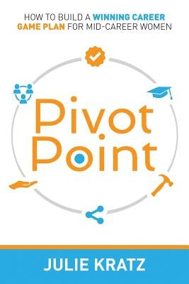 Pivot Point: How to Build a Winning Career Game Plan for Mid-Career Women by Kratz, Julie