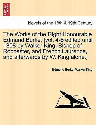 The Works of the Right Honourable Edmund Burke. [Vol. 4-8 Edited Until 1808 by Walker King, Bishop of Rochester, and French Laurence, and Afterwards b by Burke, Edmund, III
