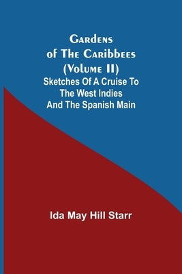Gardens of the Caribbees (Volume II); Sketches of a Cruise to the West Indies and the Spanish Main by May Hill Starr, Ida