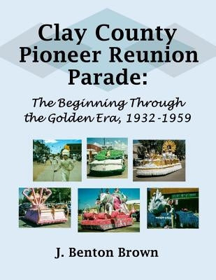 Clay County Pioneer Reunion Parade: The Beginning Through the Golden Era, 1932-1959 by Brown, J. Benton