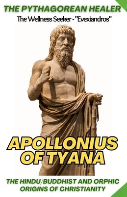 The Pythagorean Healer: Apollonius of Tyana, Mysticism & Spiritual Teachings: The Hindu / Buddhist and Orphic Origins of Christianity by Evexiandros