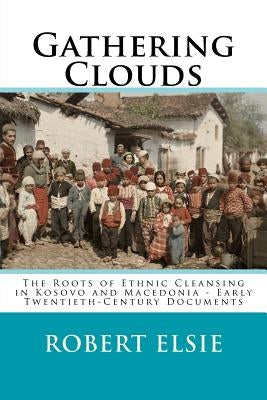 Gathering Clouds: The Roots of Ethnic Cleansing in Kosovo and Macedonia - Early Twentieth-Century Documents by Elsie, Robert