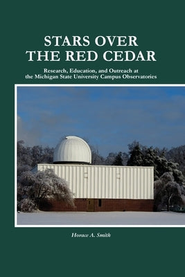 Stars Over the Red Cedar: Research, Education and Outreach at the Michigan State University Campus Observatories by Smith, Horace A.