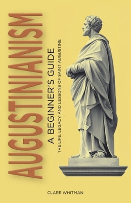Augustinianism: A Beginner's Guide: The Life, Legacy, and Lessons of Saint Augustine by Whitman, Clare
