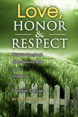 Love, Honor & Respect: How to Confront Homosexual Bias and Violence in Christian Culture by Buchanan, Robert J.