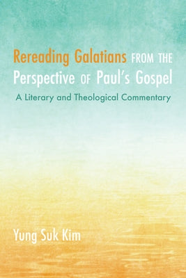 Rereading Galatians from the Perspective of Paul's Gospel: A Literary and Theological Commentary by Kim, Yung Suk