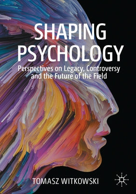 Shaping Psychology: Perspectives on Legacy, Controversy and the Future of the Field by Witkowski, Tomasz