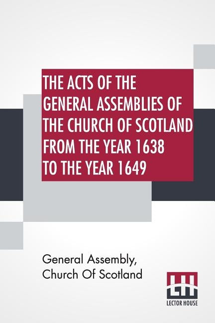 The Acts Of The General Assemblies Of The Church Of Scotland From The Year 1638 To The Year 1649: Inclusive. To Which Are Now Added The Index Of The U by General Assembly Church of Scotland